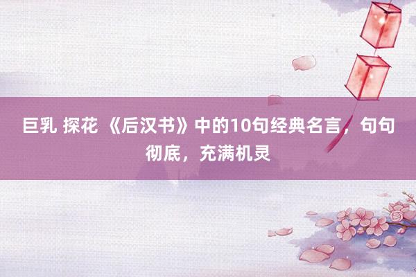 巨乳 探花 《后汉书》中的10句经典名言，句句彻底，充满机灵