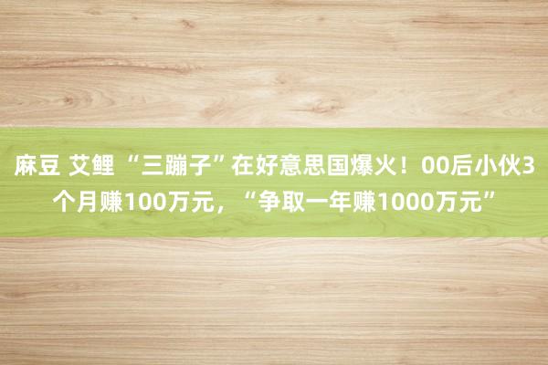 麻豆 艾鲤 “三蹦子”在好意思国爆火！00后小伙3个月赚100万元，“争取一年赚1000万元”