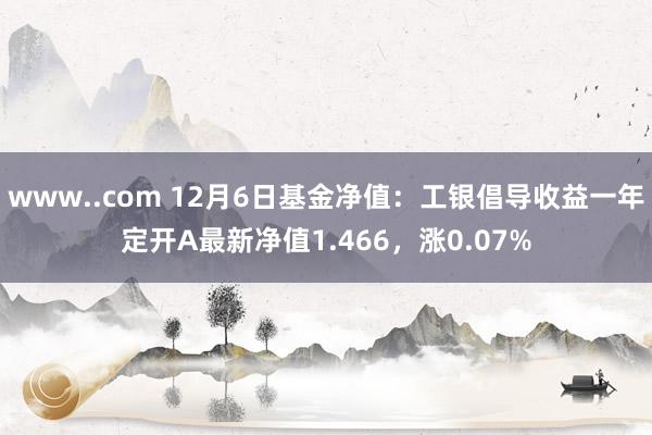 www..com 12月6日基金净值：工银倡导收益一年定开A最新净值1.466，涨0.07%