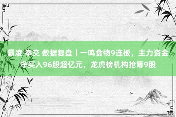 霸凌 拳交 数据复盘丨一鸣食物9连板，主力资金净买入96股超亿元，龙虎榜机构抢筹9股