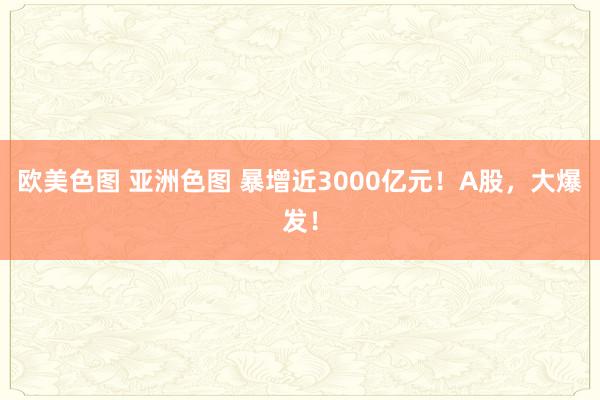 欧美色图 亚洲色图 暴增近3000亿元！A股，大爆发！