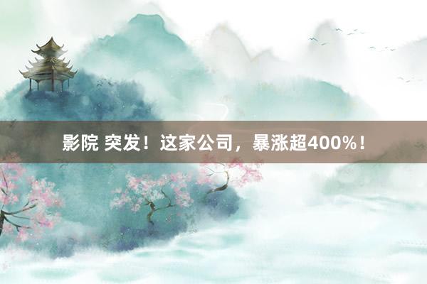 影院 突发！这家公司，暴涨超400%！
