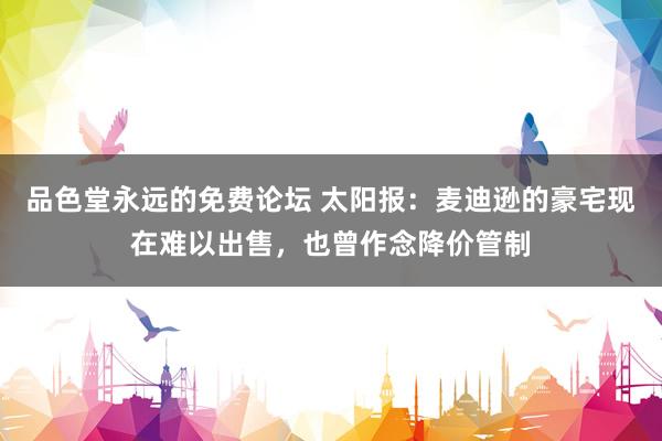 品色堂永远的免费论坛 太阳报：麦迪逊的豪宅现在难以出售，也曾作念降价管制