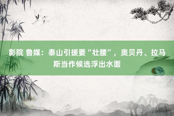 影院 鲁媒：泰山引援要“壮腰”，奥贝丹、拉马斯当作候选浮出水面