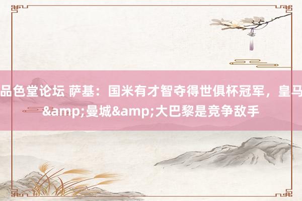 品色堂论坛 萨基：国米有才智夺得世俱杯冠军，皇马&曼城&大巴黎是竞争敌手