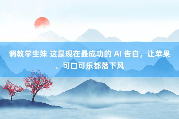 调教学生妹 这是现在最成功的 AI 告白，让苹果、可口可乐都落下风