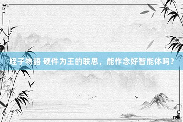 姪子物語 硬件为王的联思，能作念好智能体吗？