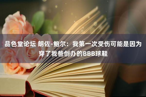 品色堂论坛 朗佐-鲍尔：我第一次受伤可能是因为穿了我爸创办的BBB球鞋