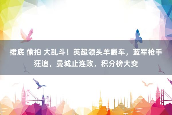 裙底 偷拍 大乱斗！英超领头羊翻车，蓝军枪手狂追，曼城止连败，积分榜大变