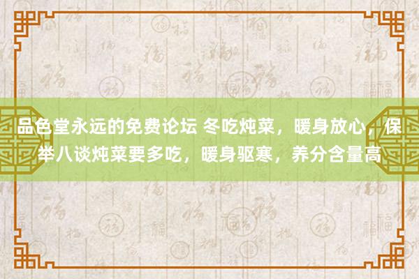 品色堂永远的免费论坛 冬吃炖菜，暖身放心，保举八谈炖菜要多吃，暖身驱寒，养分含量高