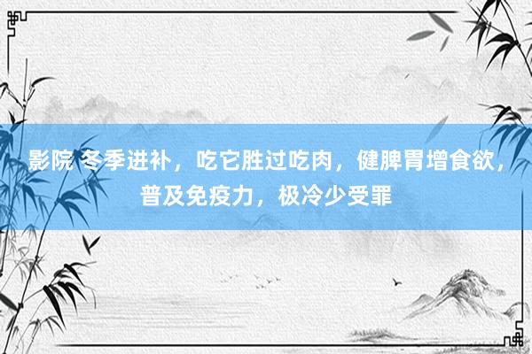 影院 冬季进补，吃它胜过吃肉，健脾胃增食欲，普及免疫力，极冷少受罪