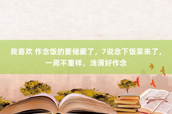 我喜欢 作念饭的要储藏了，7说念下饭菜来了，一周不重样，浅薄好作念