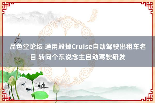 品色堂论坛 通用毁掉Cruise自动驾驶出租车名目 转向个东说念主自动驾驶研发