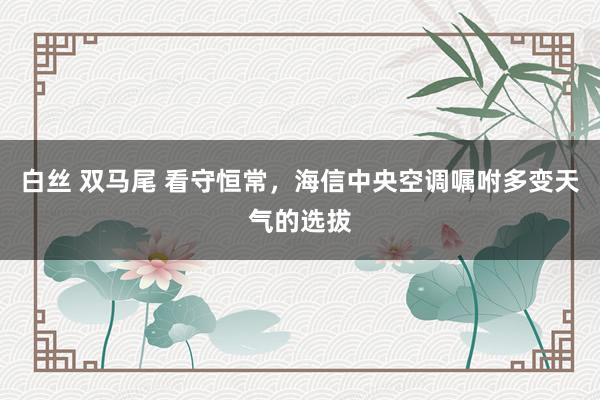 白丝 双马尾 看守恒常，海信中央空调嘱咐多变天气的选拔