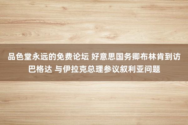 品色堂永远的免费论坛 好意思国务卿布林肯到访巴格达 与伊拉克总理参议叙利亚问题