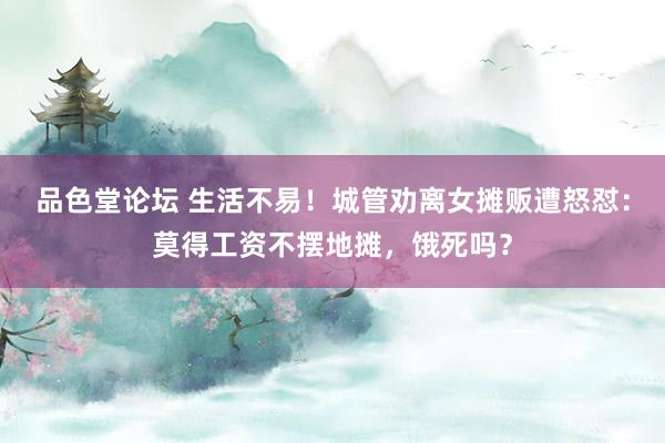 品色堂论坛 生活不易！城管劝离女摊贩遭怒怼：莫得工资不摆地摊，饿死吗？