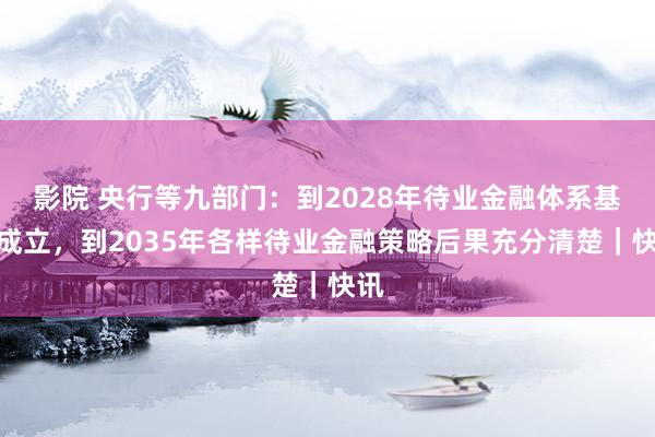 影院 央行等九部门：到2028年待业金融体系基本成立，到2035年各样待业金融策略后果充分清楚｜快讯