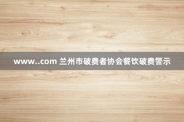 www..com 兰州市破费者协会餐饮破费警示