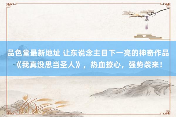 品色堂最新地址 让东说念主目下一亮的神奇作品《我真没思当圣人》，热血撩心，强势袭来！