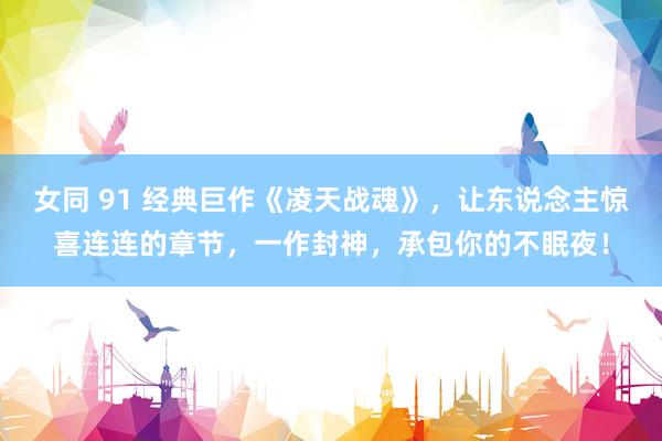 女同 91 经典巨作《凌天战魂》，让东说念主惊喜连连的章节，一作封神，承包你的不眠夜！