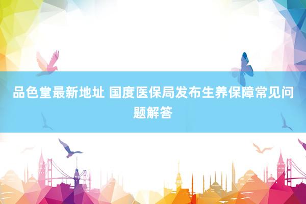 品色堂最新地址 国度医保局发布生养保障常见问题解答
