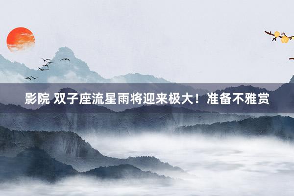 影院 双子座流星雨将迎来极大！准备不雅赏