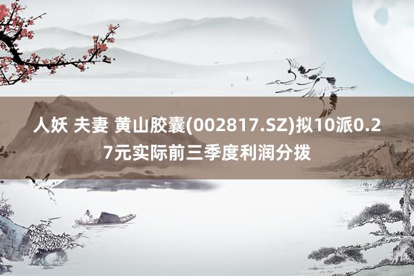 人妖 夫妻 黄山胶囊(002817.SZ)拟10派0.27元实际前三季度利润分拨