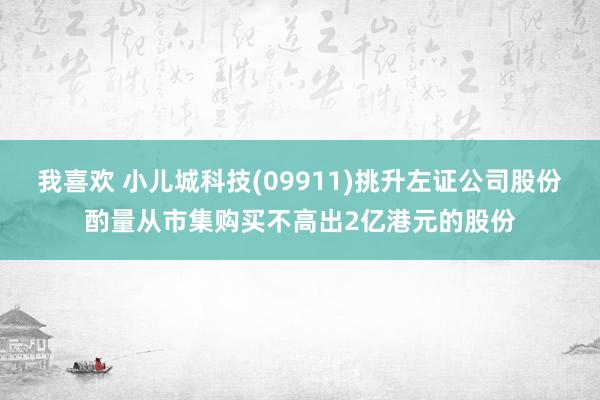 我喜欢 小儿城科技(09911)挑升左证公司股份酌量从市集购买不高出2亿港元的股份