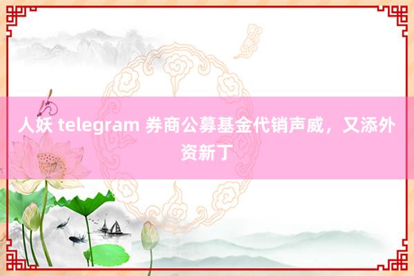 人妖 telegram 券商公募基金代销声威，又添外资新丁