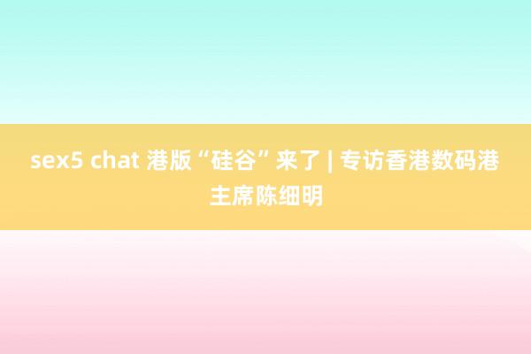 sex5 chat 港版“硅谷”来了 | 专访香港数码港主席陈细明