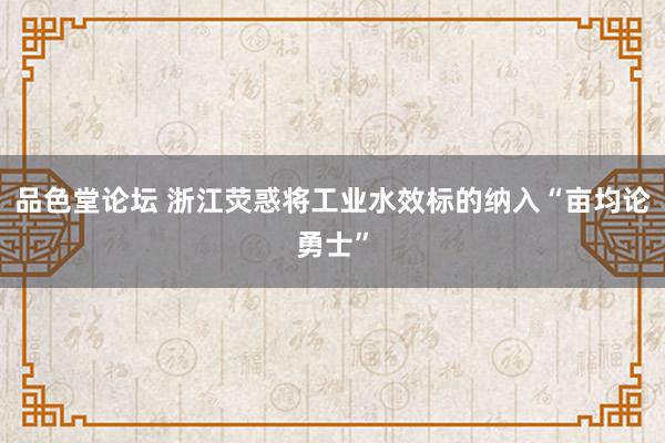 品色堂论坛 浙江荧惑将工业水效标的纳入“亩均论勇士”