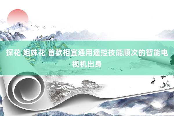 探花 姐妹花 首款相宜通用遥控技能顺次的智能电视机出身