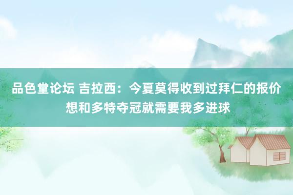 品色堂论坛 吉拉西：今夏莫得收到过拜仁的报价 想和多特夺冠就需要我多进球