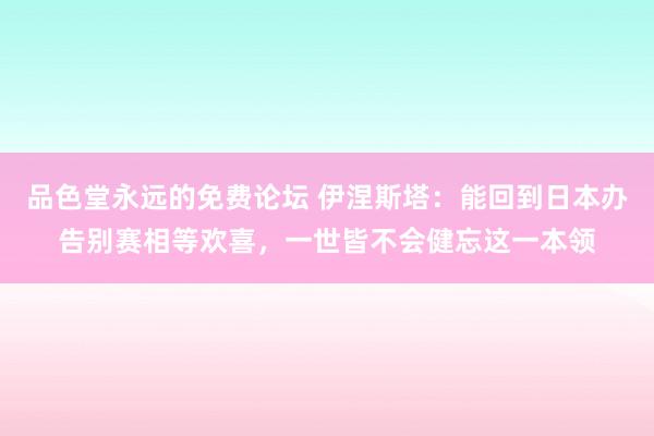 品色堂永远的免费论坛 伊涅斯塔：能回到日本办告别赛相等欢喜，一世皆不会健忘这一本领