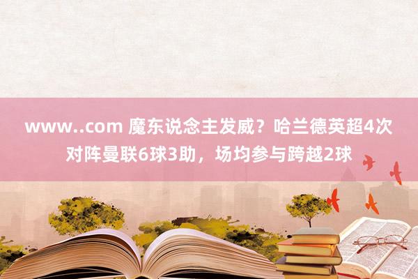 www..com 魔东说念主发威？哈兰德英超4次对阵曼联6球3助，场均参与跨越2球