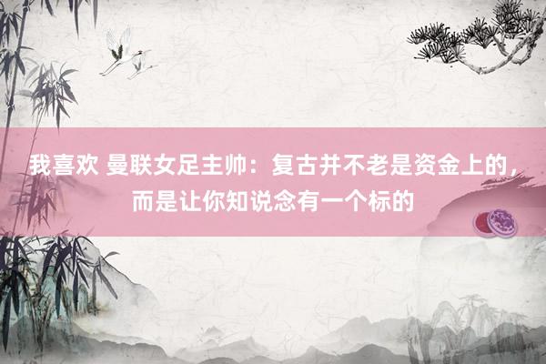 我喜欢 曼联女足主帅：复古并不老是资金上的，而是让你知说念有一个标的