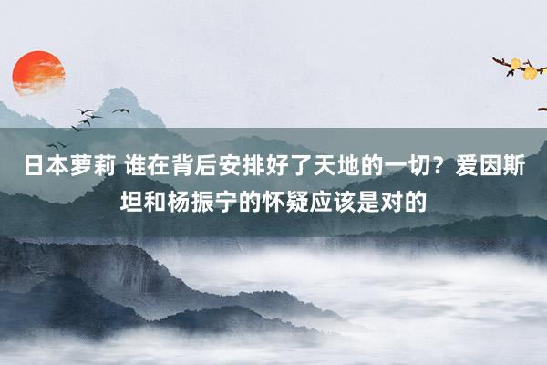 日本萝莉 谁在背后安排好了天地的一切？爱因斯坦和杨振宁的怀疑应该是对的