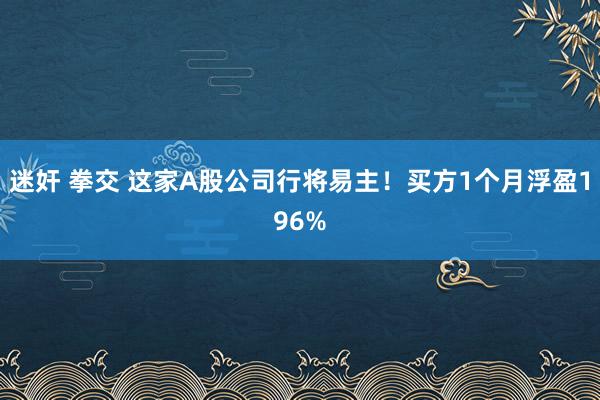 迷奸 拳交 这家A股公司行将易主！买方1个月浮盈196%
