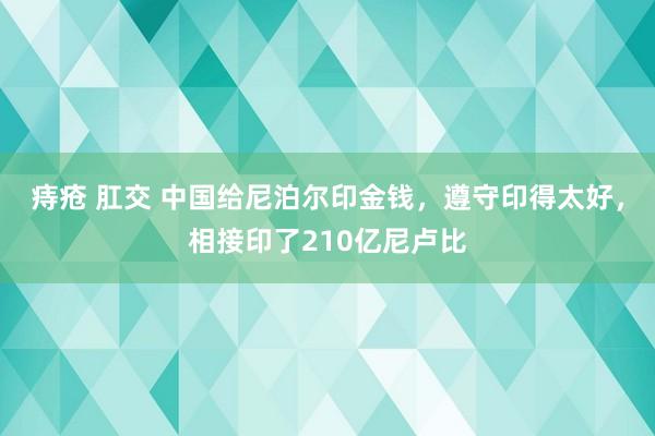 痔疮 肛交 中国给尼泊尔印金钱，遵守印得太好，相接印了210亿尼卢比