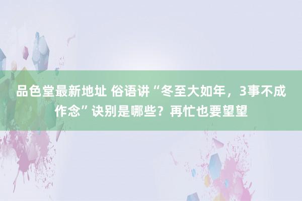 品色堂最新地址 俗语讲“冬至大如年，3事不成作念”诀别是哪些？再忙也要望望