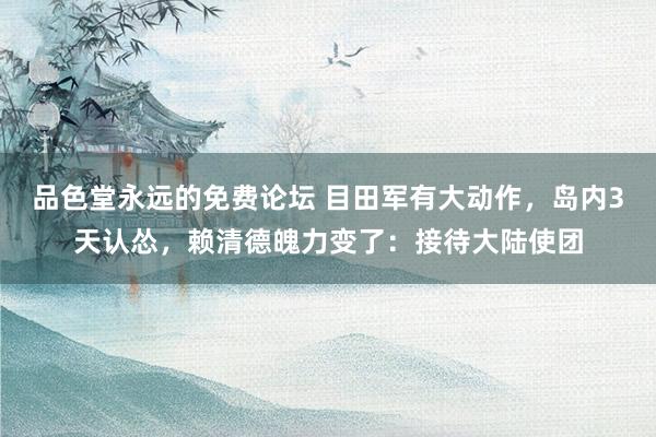 品色堂永远的免费论坛 目田军有大动作，岛内3天认怂，赖清德魄力变了：接待大陆使团
