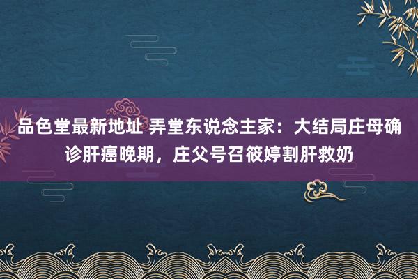品色堂最新地址 弄堂东说念主家：大结局庄母确诊肝癌晚期，庄父号召筱婷割肝救奶