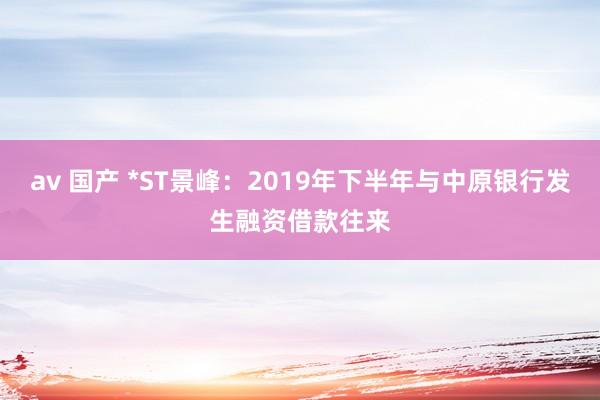 av 国产 *ST景峰：2019年下半年与中原银行发生融资借款往来
