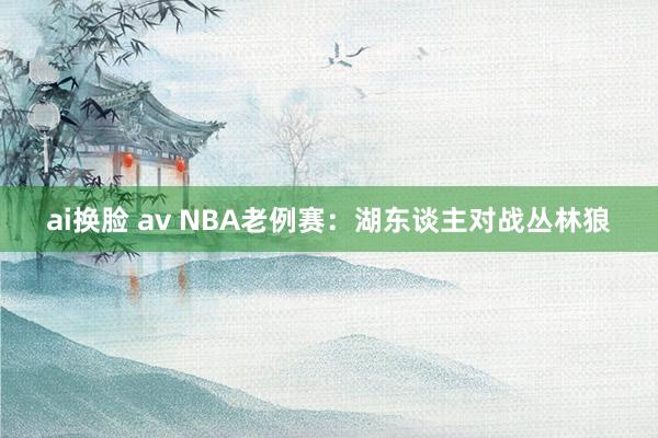 ai换脸 av NBA老例赛：湖东谈主对战丛林狼