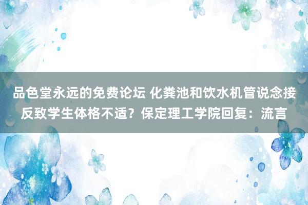 品色堂永远的免费论坛 化粪池和饮水机管说念接反致学生体格不适？保定理工学院回复：流言