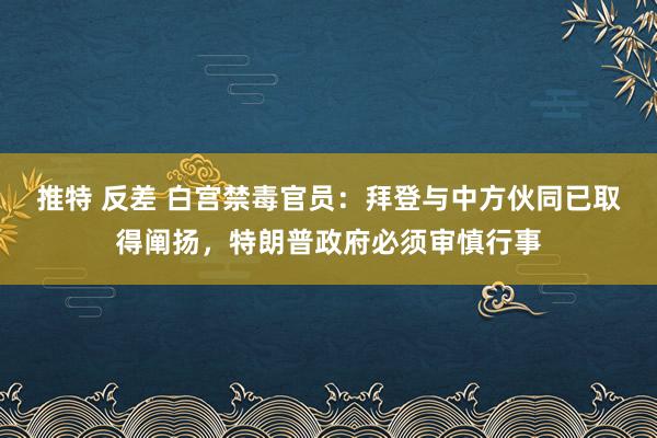 推特 反差 白宫禁毒官员：拜登与中方伙同已取得阐扬，特朗普政府必须审慎行事