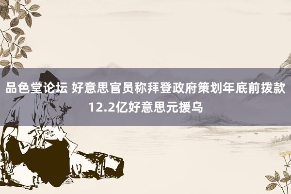 品色堂论坛 好意思官员称拜登政府策划年底前拨款12.2亿好意思元援乌