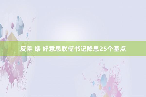 反差 婊 好意思联储书记降息25个基点