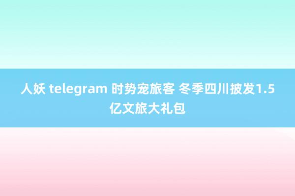 人妖 telegram 时势宠旅客 冬季四川披发1.5亿文旅大礼包