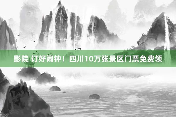 影院 订好闹钟！四川10万张景区门票免费领